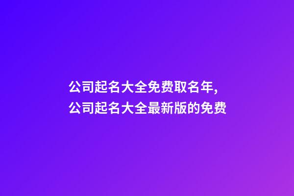 公司起名大全免费取名年,公司起名大全最新版的免费-第1张-公司起名-玄机派