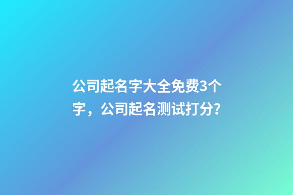 公司起名字大全免费3个字，公司起名测试打分？-第1张-公司起名-玄机派