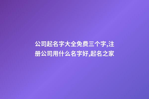 公司起名字大全免费三个字,注册公司用什么名字好,起名之家