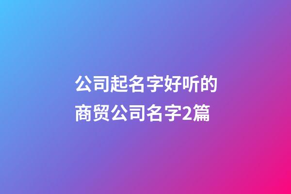 公司起名字好听的商贸公司名字2篇-第1张-公司起名-玄机派