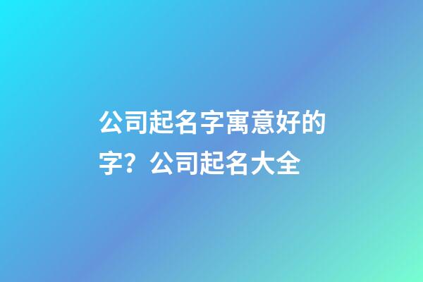 公司起名字寓意好的字？公司起名大全-第1张-公司起名-玄机派