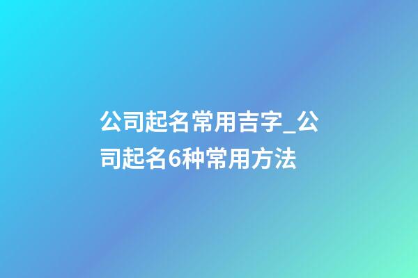 公司起名常用吉字_公司起名6种常用方法-第1张-公司起名-玄机派