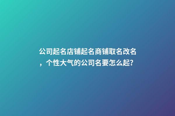 公司起名店铺起名商铺取名改名，个性大气的公司名要怎么起？-第1张-公司起名-玄机派