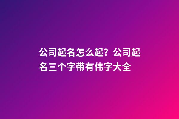 公司起名怎么起？公司起名三个字带有伟字大全-第1张-公司起名-玄机派