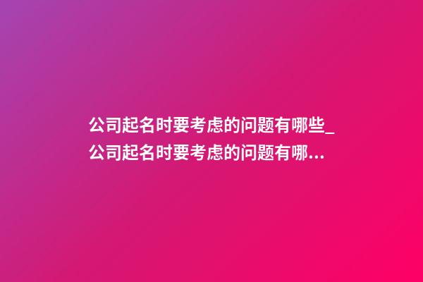 公司起名时要考虑的问题有哪些_公司起名时要考虑的问题有哪些？-第1张-公司起名-玄机派