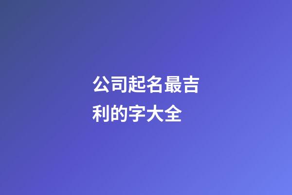 公司起名最吉利的字大全-第1张-公司起名-玄机派