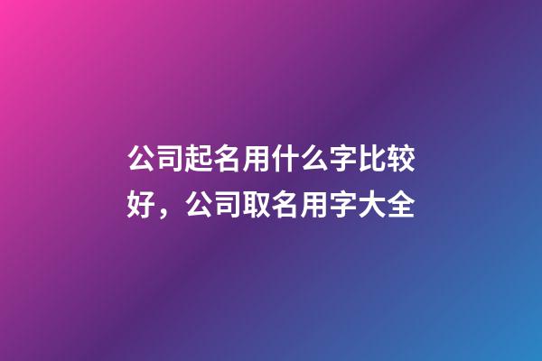 公司起名用什么字比较好，公司取名用字大全