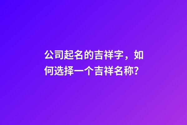 公司起名的吉祥字，如何选择一个吉祥名称？-第1张-公司起名-玄机派