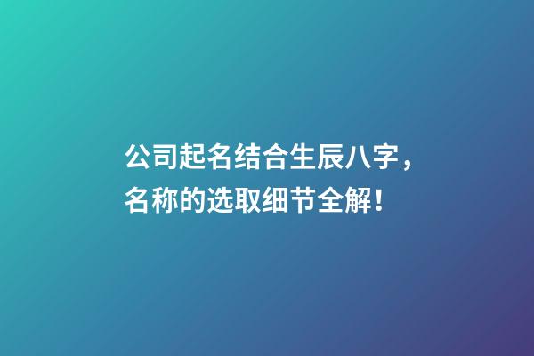 公司起名结合生辰八字，名称的选取细节全解！-第1张-公司起名-玄机派