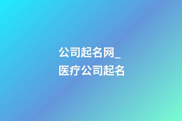 公司起名网_医疗公司起名-第1张-公司起名-玄机派