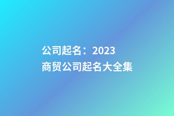 公司起名：2023商贸公司起名大全集-第1张-公司起名-玄机派