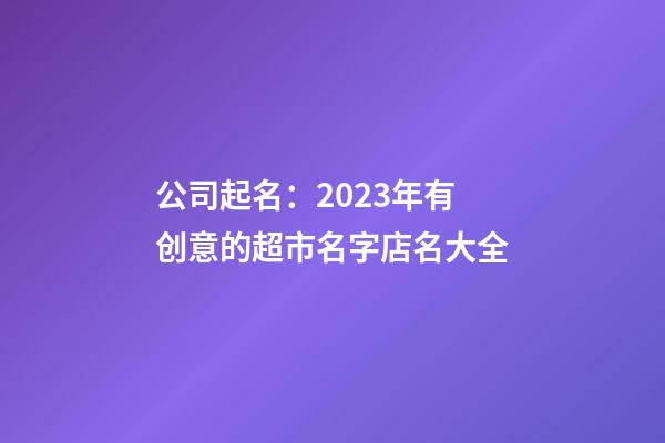 公司起名：2023年有创意的超市名字店名大全-第1张-店铺起名-玄机派