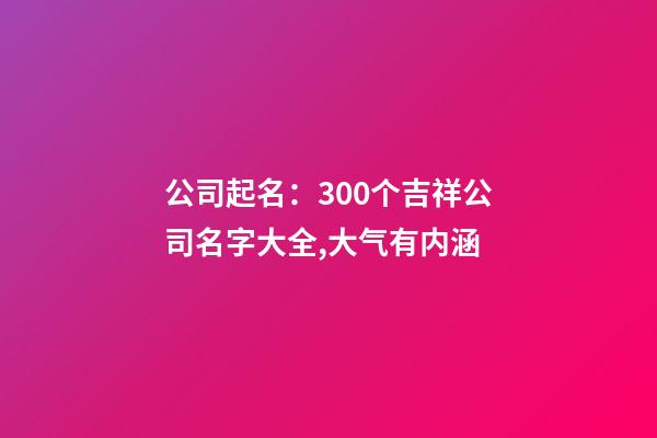 公司起名：300个吉祥公司名字大全,大气有内涵-第1张-公司起名-玄机派