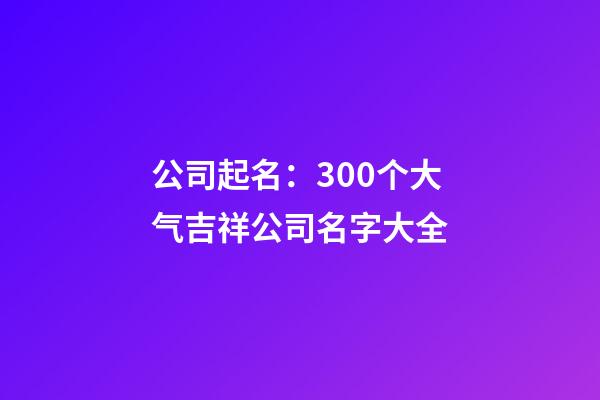 公司起名：300个大气吉祥公司名字大全-第1张-公司起名-玄机派