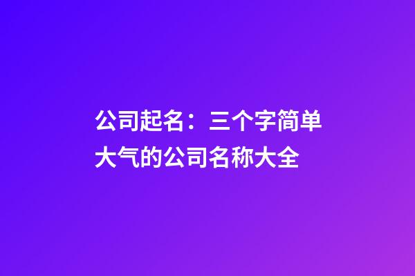 公司起名：三个字简单大气的公司名称大全-第1张-公司起名-玄机派