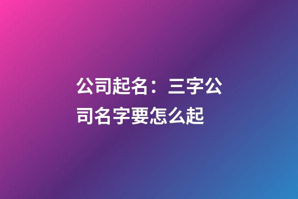 公司起名：三字公司名字要怎么起-第1张-公司起名-玄机派