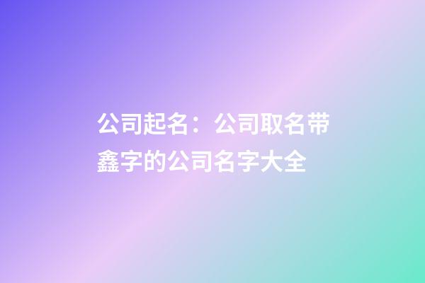 公司起名：公司取名带鑫字的公司名字大全-第1张-公司起名-玄机派