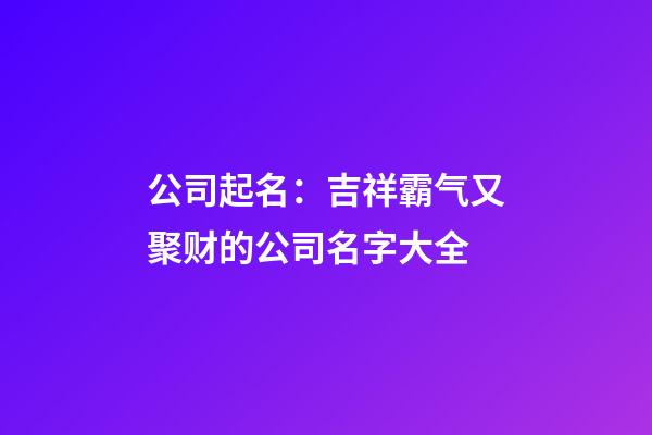 公司起名：吉祥霸气又聚财的公司名字大全-第1张-公司起名-玄机派