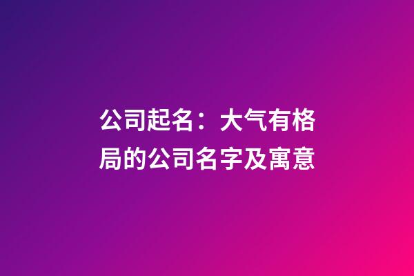 公司起名：大气有格局的公司名字及寓意-第1张-公司起名-玄机派