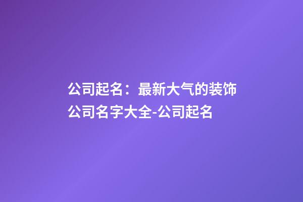 公司起名：最新大气的装饰公司名字大全-公司起名-第1张-公司起名-玄机派