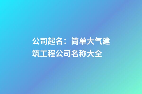 公司起名：简单大气建筑工程公司名称大全-第1张-公司起名-玄机派