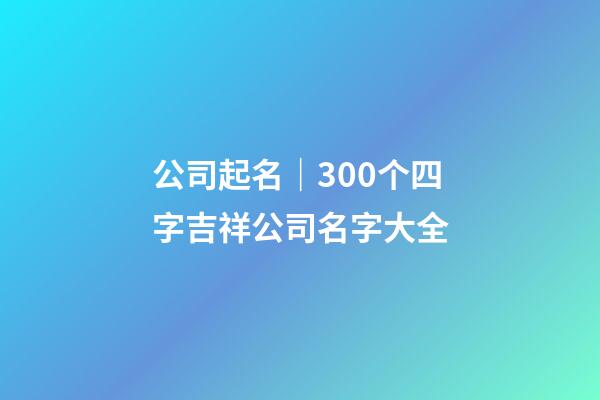 公司起名｜300个四字吉祥公司名字大全-第1张-公司起名-玄机派