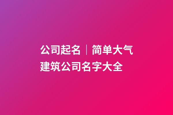 公司起名｜简单大气建筑公司名字大全-第1张-公司起名-玄机派