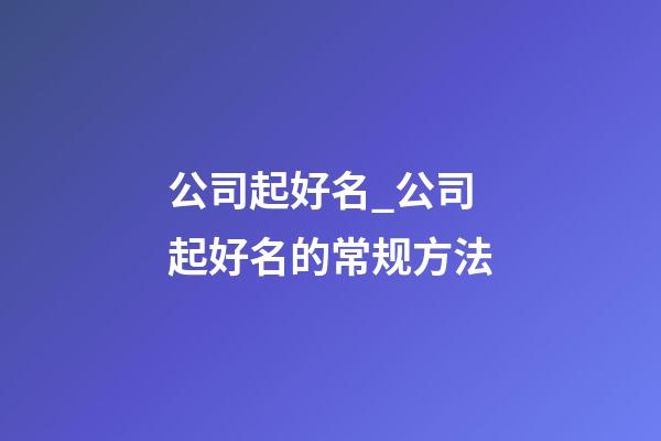 公司起好名_公司起好名的常规方法-第1张-公司起名-玄机派