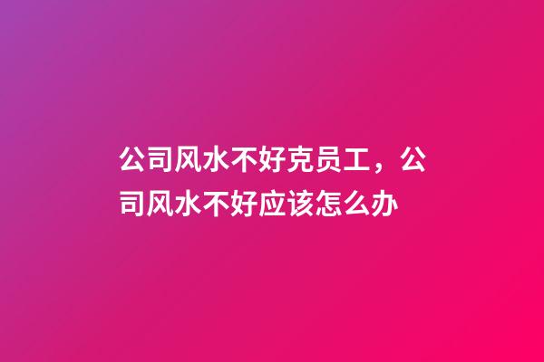 公司风水不好克员工，公司风水不好应该怎么办