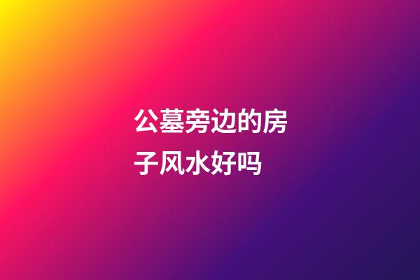 公墓旁边的房子风水好吗