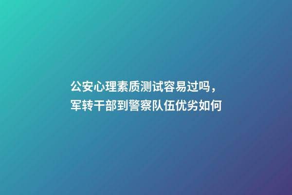 公安心理素质测试容易过吗，军转干部到警察队伍优劣如何-第1张-观点-玄机派