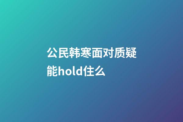 公民韩寒面对质疑能hold住么