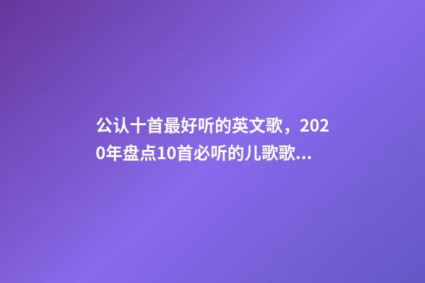 公认十首最好听的英文歌，2020年盘点10首必听的儿歌歌单!学龄前英文启蒙必备-第1张-观点-玄机派