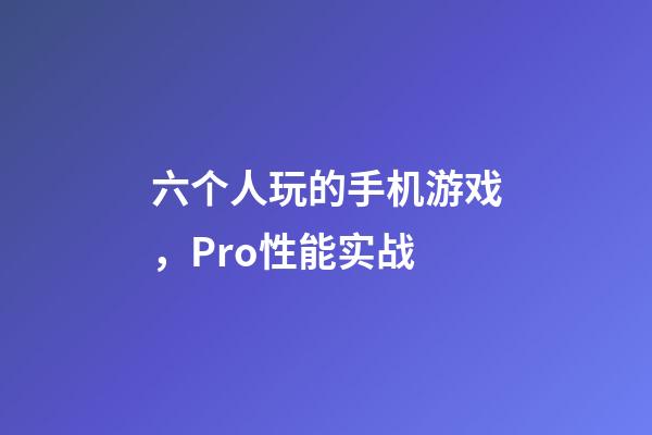 六个人玩的手机游戏，Pro性能实战-第1张-观点-玄机派