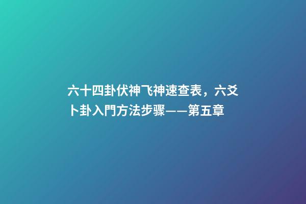 六十四卦伏神飞神速查表，六爻卜卦入門方法步骤——第五章-第1张-观点-玄机派