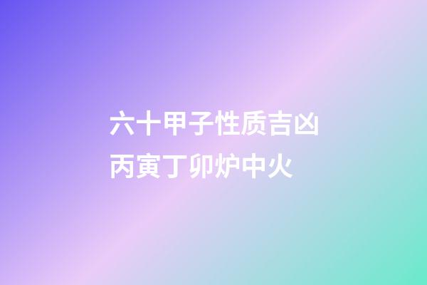 六十甲子性质吉凶丙寅丁卯炉中火