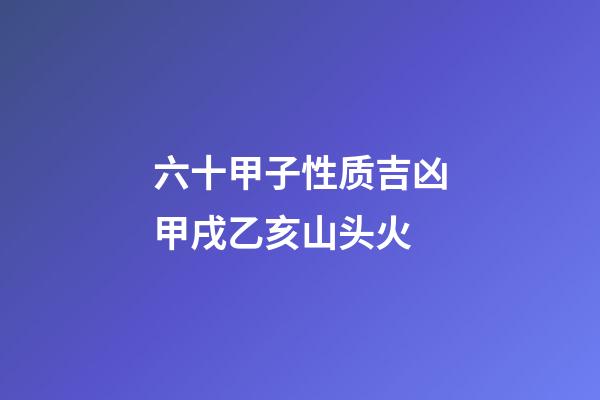 六十甲子性质吉凶甲戌乙亥山头火