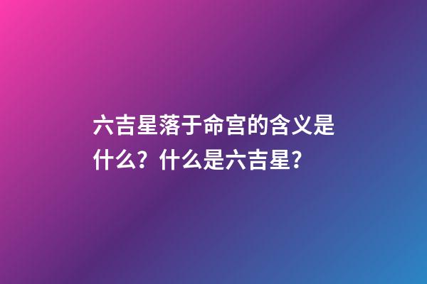 六吉星落于命宫的含义是什么？什么是六吉星？