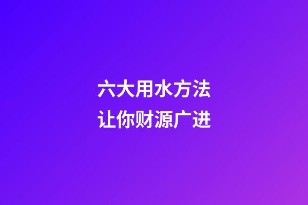 六大用水方法让你财源广进