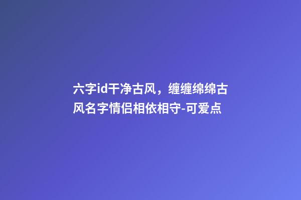 六字id干净古风，缠缠绵绵古风名字情侣相依相守-可爱点-第1张-观点-玄机派