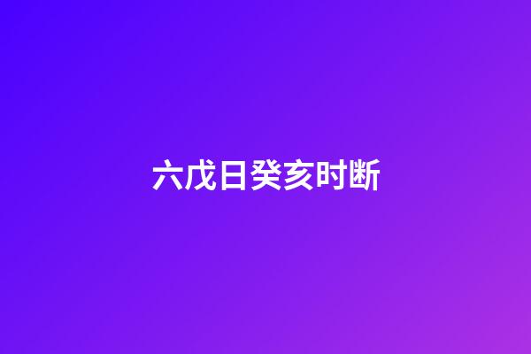 六戊日癸亥时断