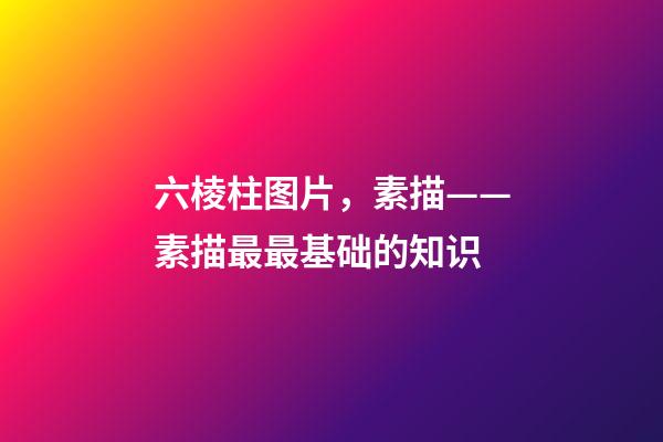 六棱柱图片，素描——素描最最基础的知识-第1张-观点-玄机派