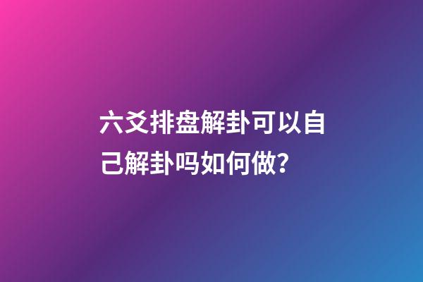 六爻排盘解卦可以自己解卦吗如何做？