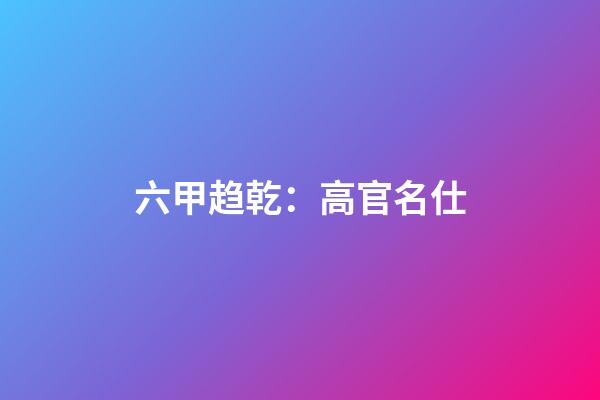 六甲趋乾：高官名仕