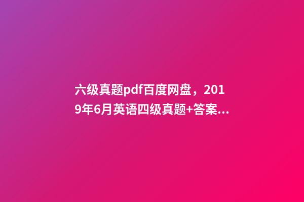 六级真题pdf百度网盘，2019年6月英语四级真题+答案解析+电子版可打印(卷一)-第1张-观点-玄机派