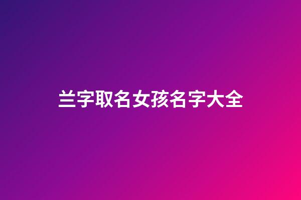 兰字取名女孩名字大全(兰字女孩取名含义)-第1张-女孩起名-玄机派