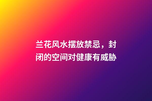 兰花风水摆放禁忌，封闭的空间对健康有威胁