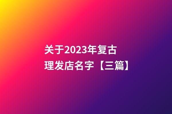 关于2023年复古理发店名字【三篇】-第1张-店铺起名-玄机派