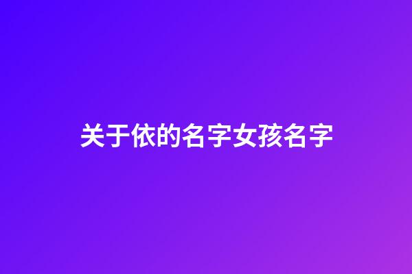 关于依的名字女孩名字(带有依的女孩名字)-第1张-女孩起名-玄机派