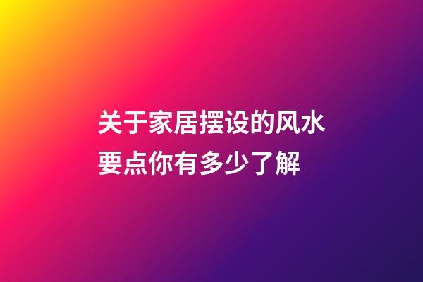 关于家居摆设的风水要点你有多少了解